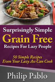 Title: Surprisingly Simple Grains Free Recipes For Lazy People: 50 Simple Gluten Free Recipes Even Your Lazy Ass Can, Author: Phillip Pablo