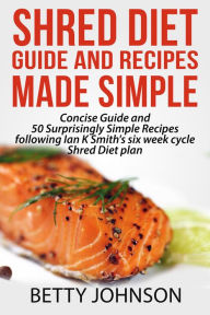 Title: Shred Diet Guide And Recipes Made Simple: Concise Guide And 50 Surprisingly Simple Recipes following Ian K Smith's six week cycle Shred Diet plan, Author: Betty Johnson