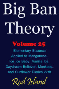 Title: Big Ban Theory: Elementary Essence Applied to Manganese, Ice Ice Baby, Vanilla Ice, Daydream Believer, Monkees, and Sunflower Diaries 22th, Volume 25, Author: Rod Island