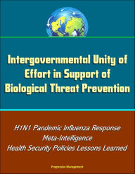 Title: Intergovernmental Unity of Effort in Support of Biological Threat Prevention: H1N1 Pandemic Influenza Response, Meta-Intelligence, Health Security Policies Lessons Learned, Author: Progressive Management