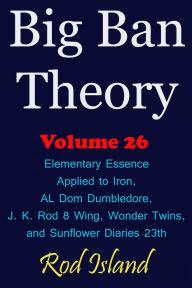 Title: Big Ban Theory: Elementary Essence Applied to Iron, AL Dom Dumbledore, J. K. Rod 8 Wing, Wonder Twins, and Sunflower Diaries 23th, Volume 26, Author: Rod Island