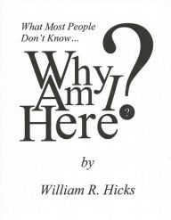 Title: What Most People Don't Know...Why Am I Here?, Author: William R. Hicks