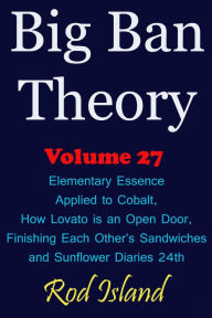 Title: Big Ban Theory: Elementary Essence Applied to Cobalt, How Lovato is an Open Door, Finishing Each Other's Sandwiches, and Sunflower Diaries 24th, Volume 27, Author: Rod Island