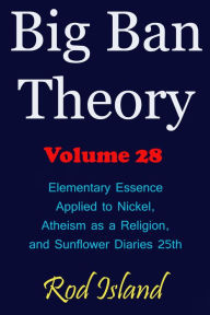 Title: Big Ban Theory: Elementary Essence Applied to Nickel, Atheism as a Religion, and Sunflower Diaries 25th, Volume 28, Author: Rod Island