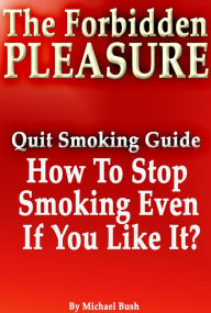 Title: The Forbidden Pleasure: How to Stop Smoking Even If You Like It?, Author: Michael Bush