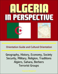 Title: Algeria in Perspective: Orientation Guide and Cultural Orientation: Geography, History, Economy, Society, Security, Military, Religion, Traditions, Algiers, Sahara, Berbers, Terrorist Groups, Author: Progressive Management