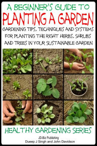 Title: A Beginner's Guide to Planting a Garden: Gardening Tips, Techniques and Systems for planting the right herbs, Shrubs and Trees in Your Sustainable Garden, Author: Dueep Jyot Singh