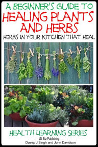 Title: A Beginner's Guide to Healing Plants and Herbs: Herbs in Your Kitchen that Heal, Author: Dueep Jyot Singh