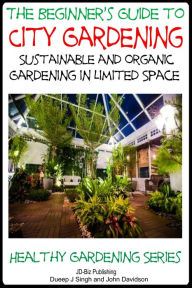 Title: A Beginner's Guide to City Gardening: Sustainable and Organic Gardening In Limited Space, Author: Dueep J. Singh