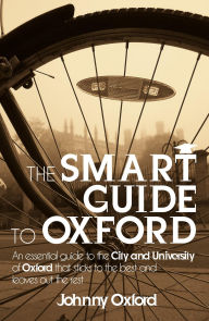 Title: The Smart Guide to Oxford: An essential guide to the City and University of Oxford that sticks to the best and leaves out the rest, Author: Johnny Oxford