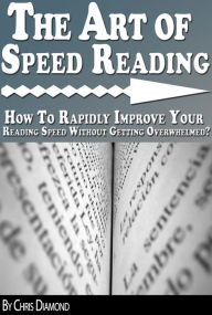 Title: The Art of Speed Reading: How To Rapidly Improve Your Reading Speed Without Getting Overwhelmed?, Author: Chris Diamond