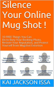 Title: Silence Your Online Mug Shot! 10 Free Things You Can Do to Bury Your Booking Photo, Restore Your Reputation and Protect Yourself from Mug Shot Extortion, Author: Kai Jackson Issa