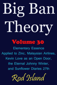 Title: Big Ban Theory: Elementary Essence Applied to Zinc, Malaysian Airlines, Kevin Love as an Open Door, the Eternal Johnny Winter, and Sunflower Diaries 27th, Volume 30, Author: Rod Island