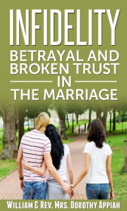 Title: Infidelity: Betrayal And Broken Trust In The Marriage, Author: William & Rev. Mrs. Dorothy Appiah