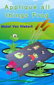 Title: Appliqué All Things Frog, Author: Mabel Van Niekerk