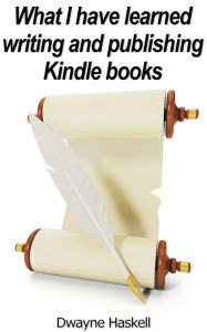 Title: What I Have Learned Writing And Publishing Kindle Books, Author: Dwayne Haskell