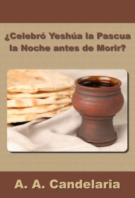 Title: Celebró Yeshúa la Pascua la Noche antes de Morir?, Author: A. A. Candelaria