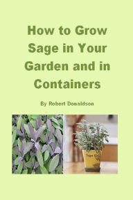 Title: How to Grow Sage in Your Garden and in Containers, Author: Robert Donaldson
