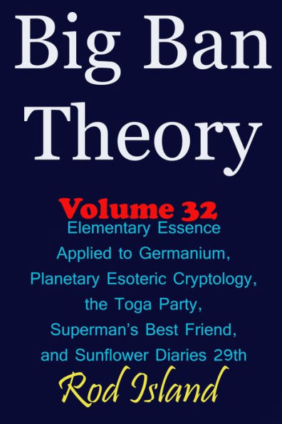 Big Ban Theory: Elementary Essence Applied to Germanium, Planetary Esoteric Cryptology, the Toga Party, Superman's Best Friend, and Sunflower Diaries 29th, Volume 32