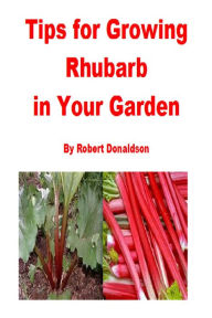 Title: Tips for Growing Rhubarb in Your Garden, Author: Robert Donaldson