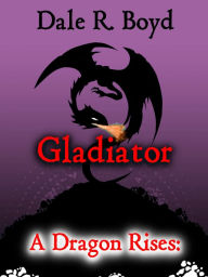 Title: A Dragon Rises: Gladiator, Author: Dale R. Boyd