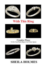 Title: With This Ring: Creative Ways to Give Your Purity Ring to Your Future Spouse, Author: Sheila Holmes
