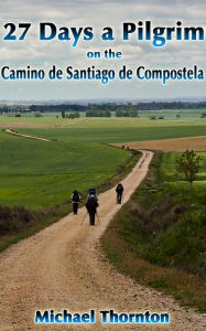 Title: 27 Days a Pilgrim on the Camino de Santiago de Compostela, Author: Michael Thornton