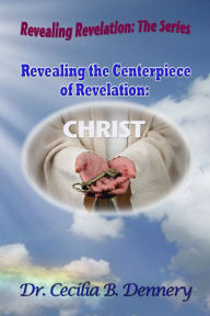Title: Revealing the Centerpiece of Revelation: Christ, Author: Dr. Cecilia B. Dennery