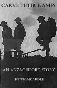 Title: Carve Their Names: An ANZAC Short Story, Author: Keith McArdle