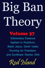 Title: Big Ban Theory: Elementary Essence Applied to Rubidium, Black Jesus, Darth Vader Running for President, and Sunflower Diaries 34th, Volume 37, Author: Rod Island