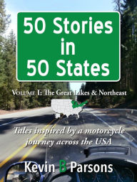Title: 50 Stories in 50 States: Tales Inspired by a Motorcycle Journey Across the USA Vol 1, Great Lakes & N.E., Author: Kevin B Parsons