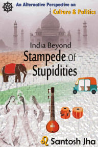 Title: India Beyond Stampede Of Stupidities (Revised & Updated), Author: Santosh Jha