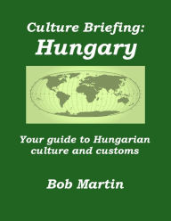 Title: Culture Briefing: Hungary - Your Guide To Hungarian Culture And Customs, Author: Bob Martin