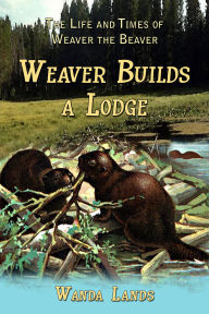 Title: The Life and Times of Weaver the Beaver: Weaver Builds a Lodge, Author: Wanda Lands