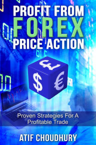 Title: Profit From Forex Price Action: Proven Strategies For A Profitable Trade, Author: Atif Choudhury