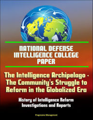 Title: National Defense Intelligence College Paper: The Intelligence Archipelago - The Community's Struggle to Reform in the Globalized Era, History of Intelligence Reform, Investigations and Reports, Author: Progressive Management