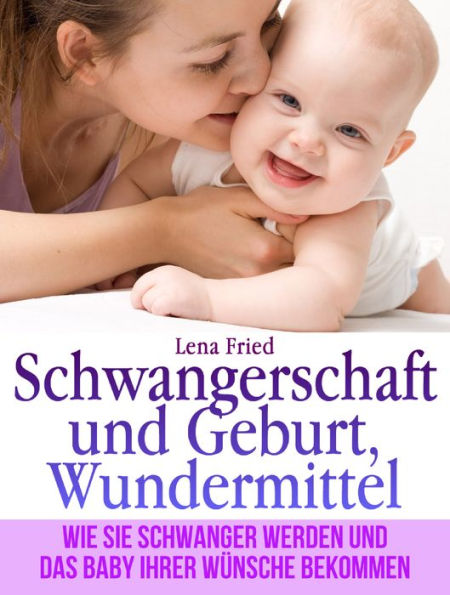 Schwangerschaft und Geburt, Wundermittel. Wie Sie Schwanger Werden und das Baby Ihrer Wünsche Bekommen