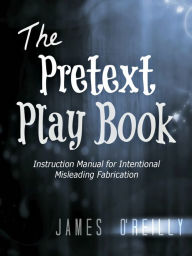 Title: The Pretext Playbook: Instruction Manual for Intentional Misleading Fabrication, Author: James O'Reilly