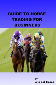 Title: Guide to Horse Trading For Beginners, Author: Lets Get Tipped