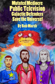 Title: Mutated Mediocre Public Television Galactic Defenders Save the Universe!, Author: Rob Marsh