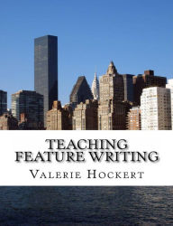 Title: Teaching Feature Writing: An Eight Week Lesson Plan, Author: Valerie Hockert