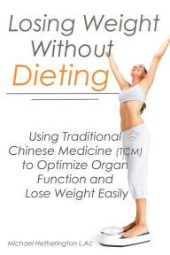 Title: Losing Weight Without Dieting: Using Traditional Chinese Medicine (TCM) to Optimize Organ Function and Lose Weight Easily, Author: Michael Hetherington