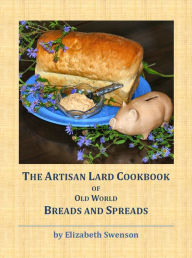 Title: The Artisan Lard Cookbook of Old World Breads and Spreads, Author: Elizabeth Swenson