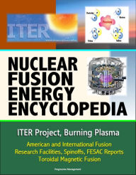 Title: Nuclear Fusion Energy Encyclopedia: ITER Project, Burning Plasma, American and International Fusion Research Facilities, Spinoffs, FESAC Reports, Toroidal Magnetic Fusion, Author: Progressive Management