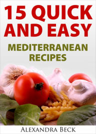 Title: 15 Quick and Easy Mediterranean Recipes, Author: Alexandra Beck