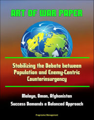 Title: Art of War Paper: Stabilizing the Debate between Population and Enemy-Centric Counterinsurgency, Malaya, Oman, Afghanistan - Success Demands a Balanced Approach, Author: Progressive Management