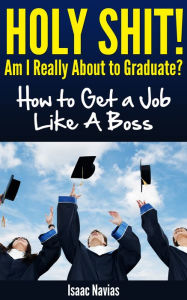 Title: Holy Shit! Am I Really About to Graduate? How to Get a Job Like A Boss, Author: Isaac Navias