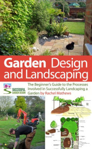 Title: Garden Design and Landscaping - The Beginner's Guide to the Processes Involved with Successfully Landscaping a Garden (an overview), Author: Rachel Mathews