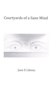 Title: Courtyards of a Sane Mind, Author: Jane E Libeau