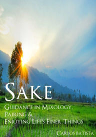 Title: Sake: Guidance in Mixology, Pairing & Enjoying Life's Finer Things, Author: Carlos Batista